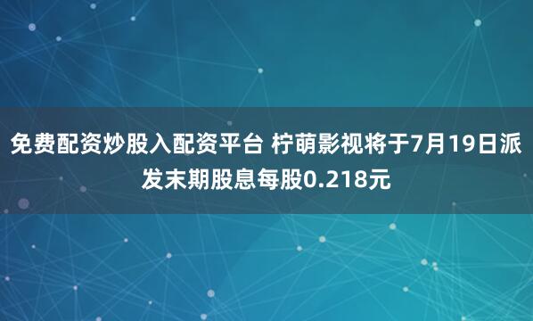 免费配资炒股入配资平台 柠萌影视将于7月19日派发末期股息每股0.218元