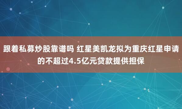 跟着私募炒股靠谱吗 红星美凯龙拟为重庆红星申请的不超过4.5亿元贷款提供担保