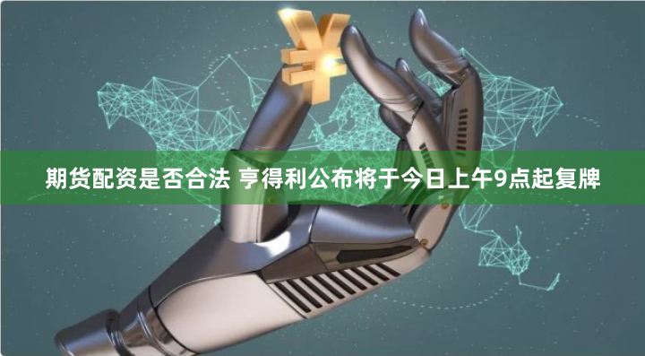 期货配资是否合法 亨得利公布将于今日上午9点起复牌
