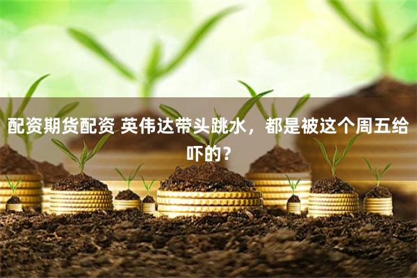 配资期货配资 英伟达带头跳水，都是被这个周五给吓的？