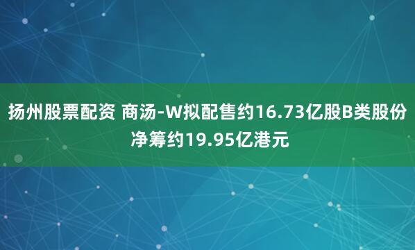 扬州股票配资 商汤-W拟配售约16.73亿股B类股份 净筹约19.95亿港元