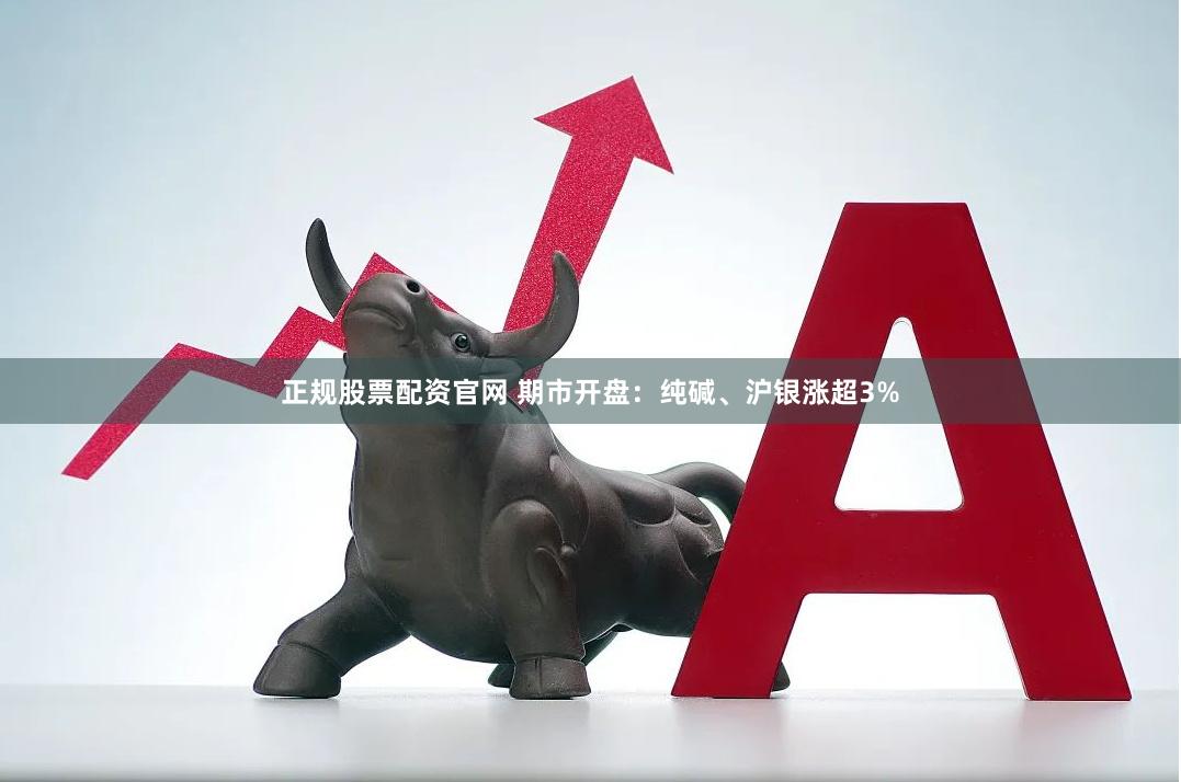 正规股票配资官网 期市开盘：纯碱、沪银涨超3%