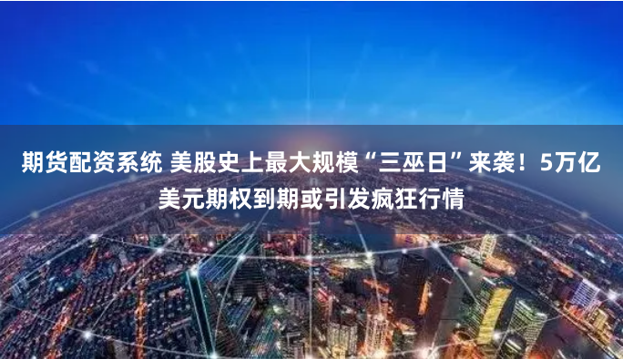 期货配资系统 美股史上最大规模“三巫日”来袭！5万亿美元期权到期或引发疯狂行情