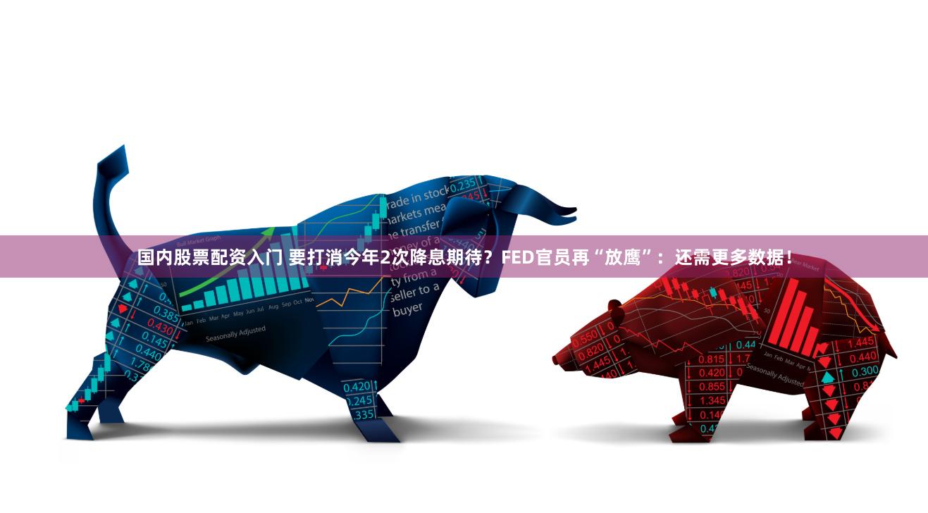 国内股票配资入门 要打消今年2次降息期待？FED官员再“放鹰”：还需更多数据！