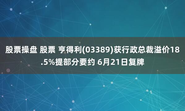 股票操盘 股票 亨得利(03389)获行政总裁溢价18.5%提部分要约 6月21日复牌