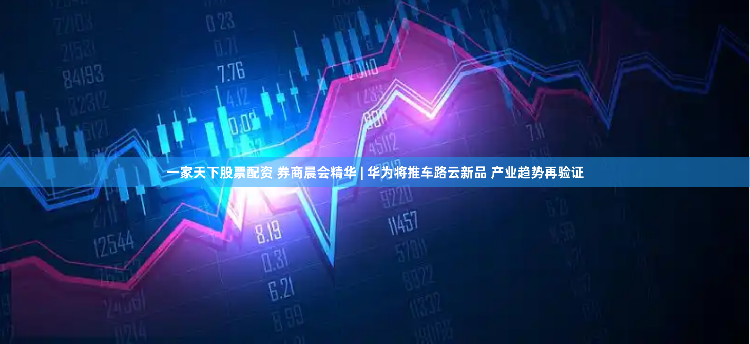 一家天下股票配资 券商晨会精华 | 华为将推车路云新品 产业趋势再验证