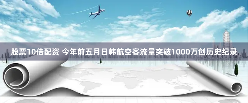 股票10倍配资 今年前五月日韩航空客流量突破1000万创历史纪录