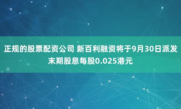 正规的股票配资公司 新百利融资将于9月30日派发末期股息每股0.025港元