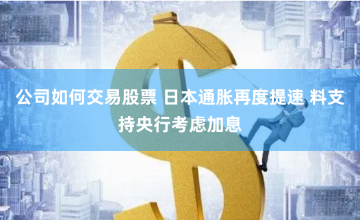 公司如何交易股票 日本通胀再度提速 料支持央行考虑加息