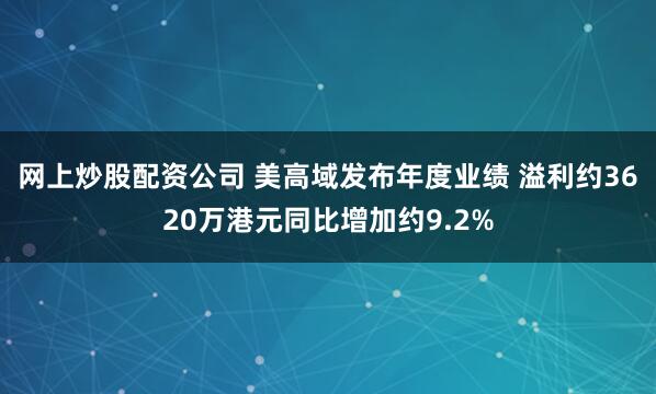 网上炒股配资公司 美高域发布年度业绩 溢利约3620万港元同比增加约9.2%