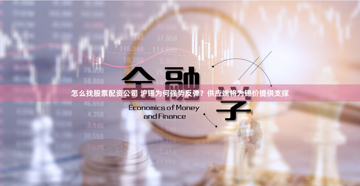怎么找股票配资公司 沪锡为何强势反弹？供应端将为锡价提供支撑