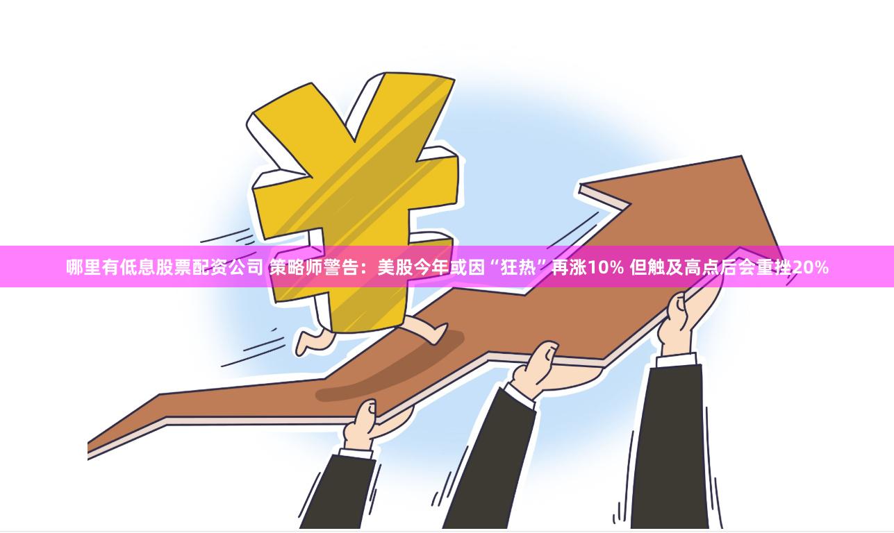 哪里有低息股票配资公司 策略师警告：美股今年或因“狂热”再涨10% 但触及高点后会重挫20%