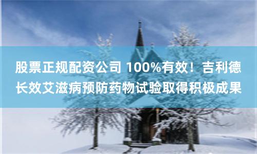 股票正规配资公司 100%有效！吉利德长效艾滋病预防药物试验取得积极成果