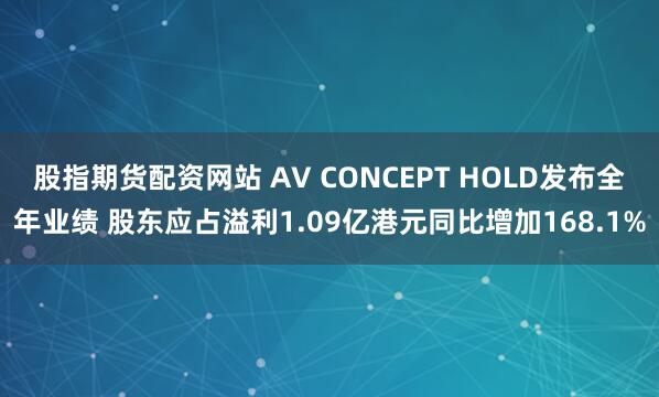 股指期货配资网站 AV CONCEPT HOLD发布全年业绩 股东应占溢利1.09亿港元同比增加168.1%