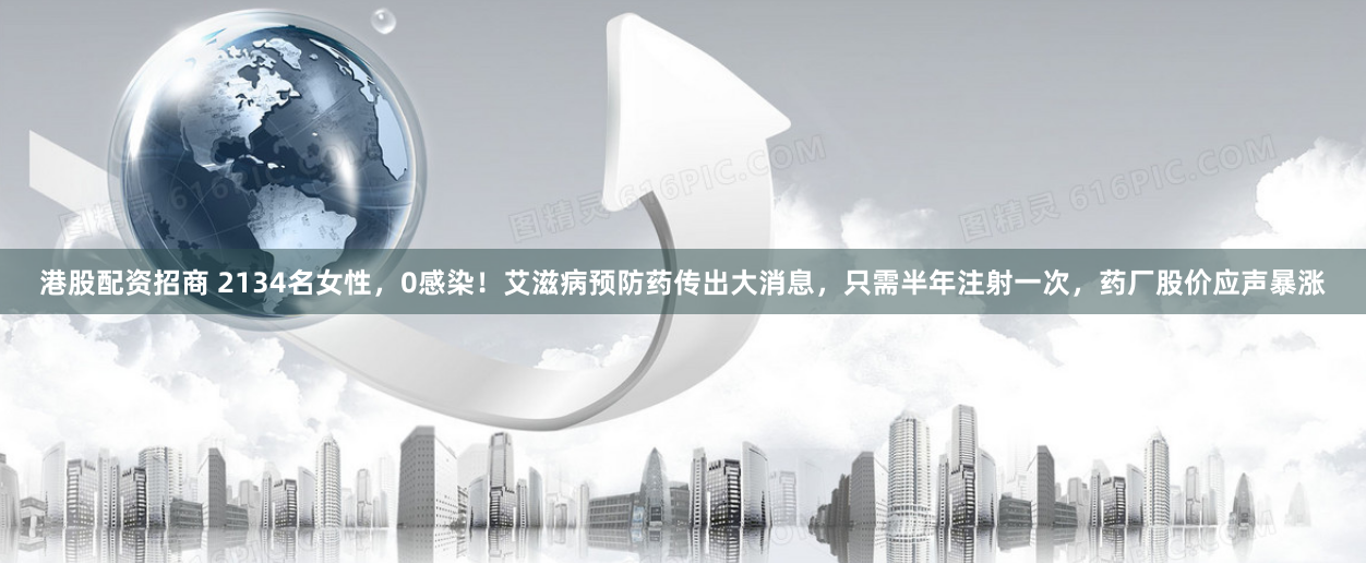 港股配资招商 2134名女性，0感染！艾滋病预防药传出大消息，只需半年注射一次，药厂股价应声暴涨