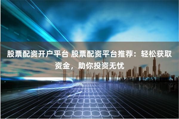 股票配资开户平台 股票配资平台推荐：轻松获取资金，助你投资无忧
