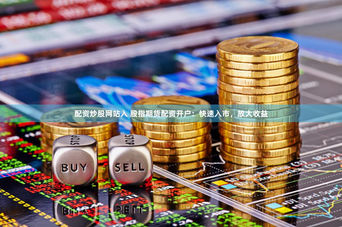 配资炒股网站入 股指期货配资开户：快速入市，放大收益
