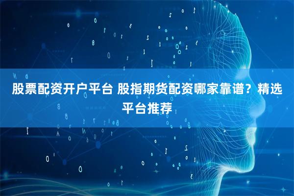 股票配资开户平台 股指期货配资哪家靠谱？精选平台推荐