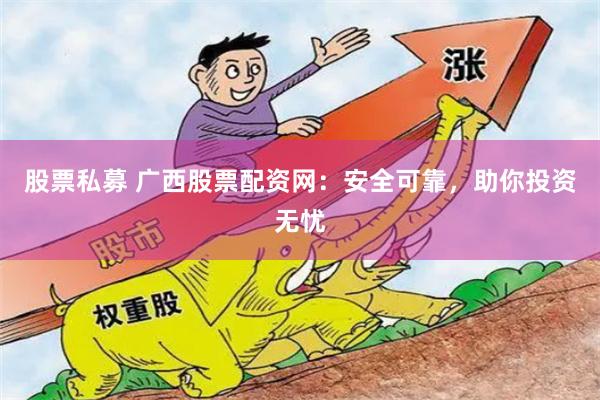 股票私募 广西股票配资网：安全可靠，助你投资无忧