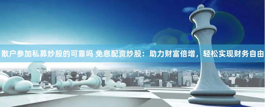 散户参加私募炒股的可靠吗 免息配资炒股：助力财富倍增，轻松实现财务自由