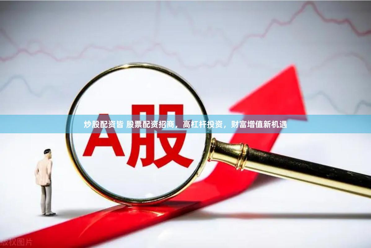 炒股配资皆 股票配资招商，高杠杆投资，财富增值新机遇