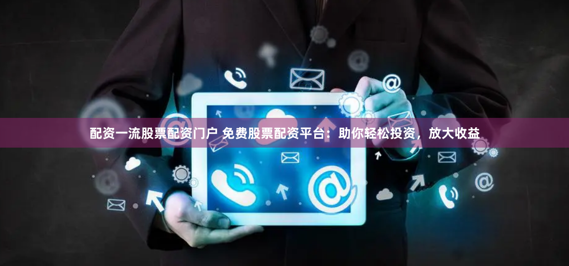 配资一流股票配资门户 免费股票配资平台：助你轻松投资，放大收益