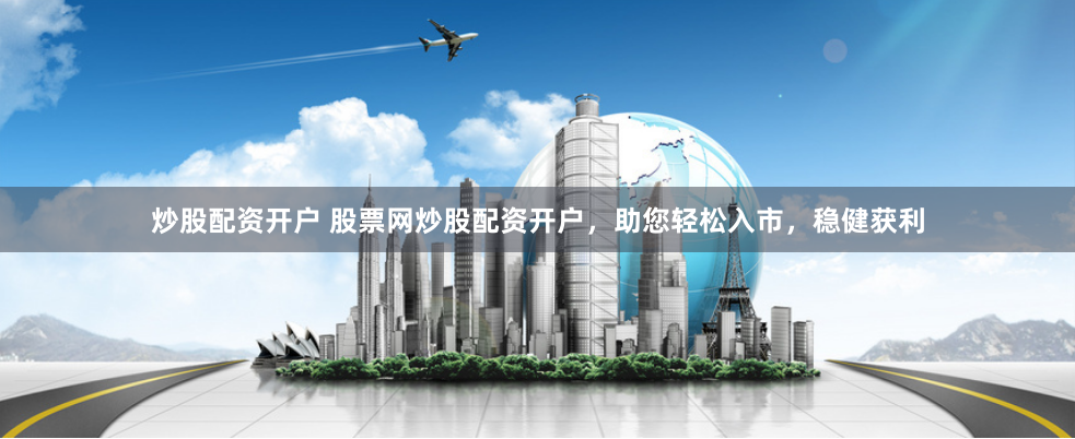 炒股配资开户 股票网炒股配资开户，助您轻松入市，稳健获利