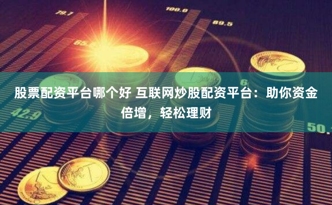 股票配资平台哪个好 互联网炒股配资平台：助你资金倍增，轻松理财
