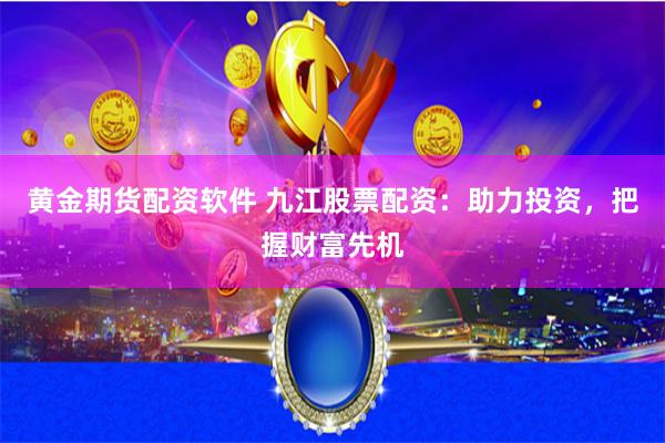 黄金期货配资软件 九江股票配资：助力投资，把握财富先机
