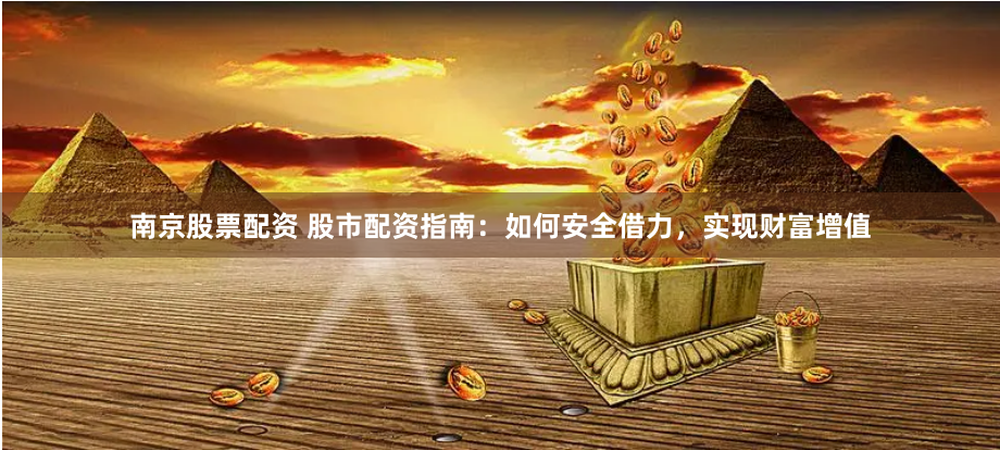 南京股票配资 股市配资指南：如何安全借力，实现财富增值