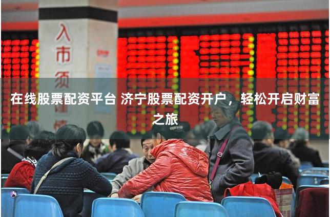 在线股票配资平台 济宁股票配资开户，轻松开启财富之旅