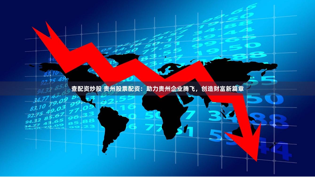 查配资炒股 贵州股票配资：助力贵州企业腾飞，创造财富新篇章