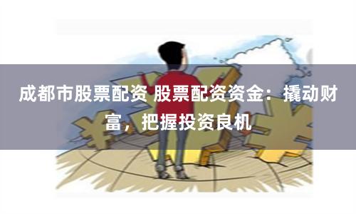 成都市股票配资 股票配资资金：撬动财富，把握投资良机