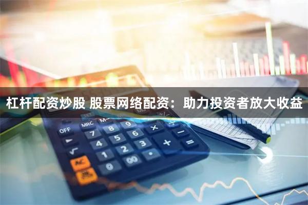 杠杆配资炒股 股票网络配资：助力投资者放大收益