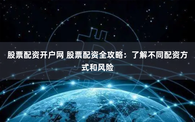 股票配资开户网 股票配资全攻略：了解不同配资方式和风险