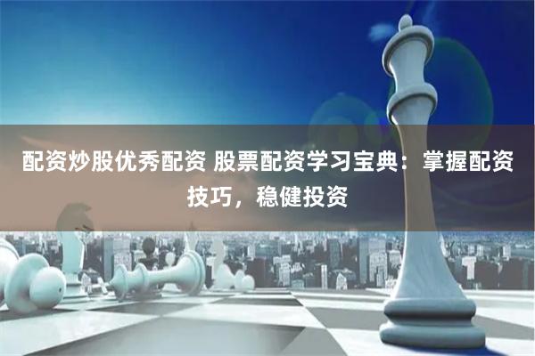 配资炒股优秀配资 股票配资学习宝典：掌握配资技巧，稳健投资