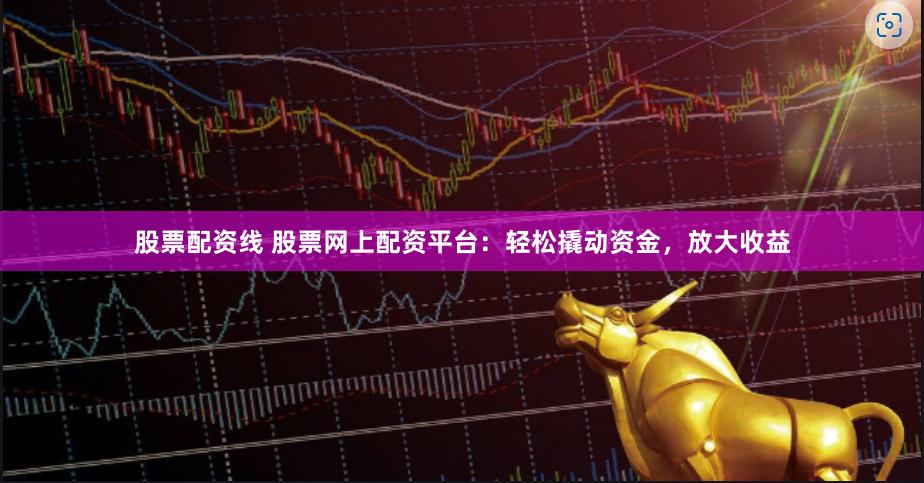 股票配资线 股票网上配资平台：轻松撬动资金，放大收益