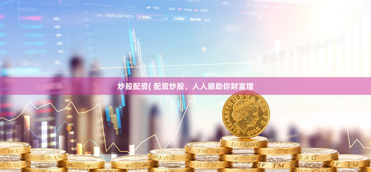 炒股配资( 配资炒股，人人顺助你财富增