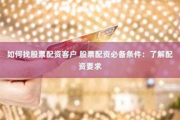 如何找股票配资客户 股票配资必备条件：了解配资要求