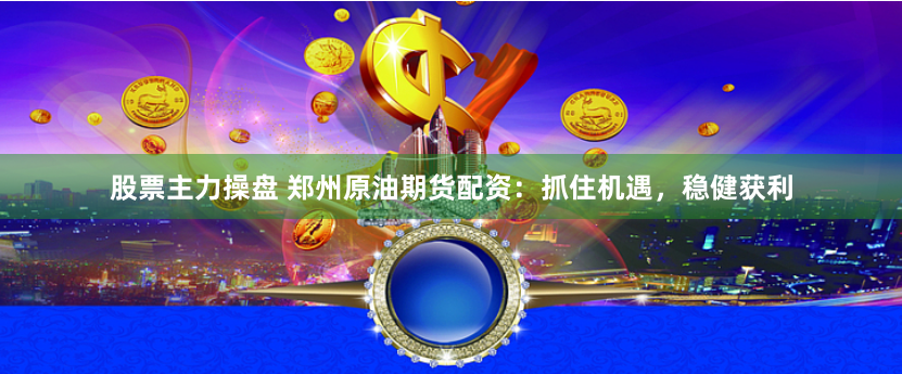 股票主力操盘 郑州原油期货配资：抓住机遇，稳健获利