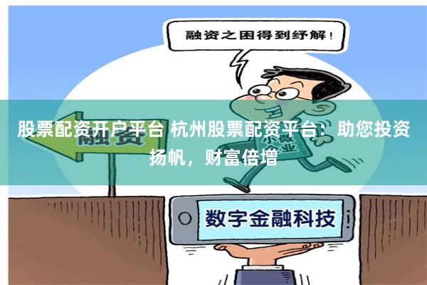 股票配资开户平台 杭州股票配资平台：助您投资扬帆，财富倍增