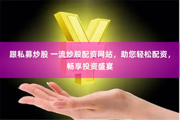 跟私募炒股 一流炒股配资网站，助您轻松配资，畅享投资盛宴