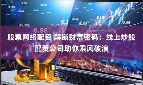 股票网络配资 解锁财富密码：线上炒股配资公司助你乘风破浪
