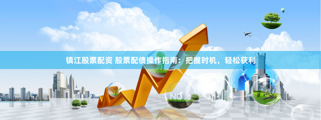 镇江股票配资 股票配债操作指南：把握时机，轻松获利