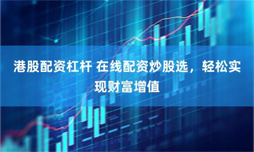 港股配资杠杆 在线配资炒股选，轻松实现财富增值