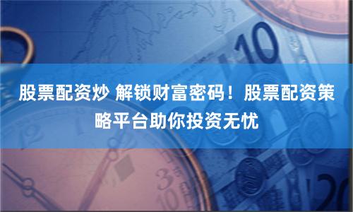 股票配资炒 解锁财富密码！股票配资策略平台助你投资无忧