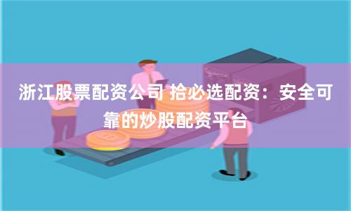浙江股票配资公司 拾必选配资：安全可靠的炒股配资平台