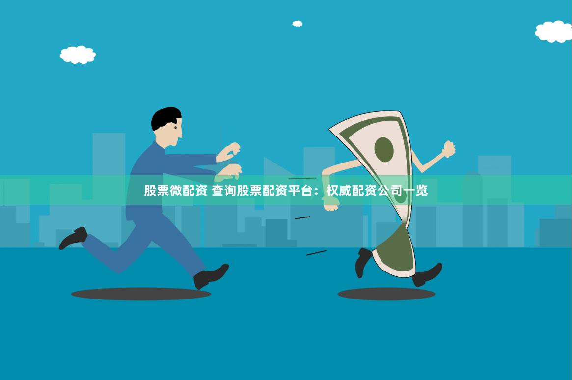 股票微配资 查询股票配资平台：权威配资公司一览