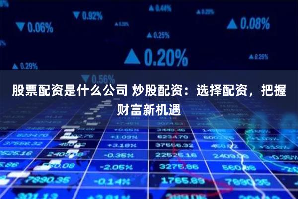 股票配资是什么公司 炒股配资：选择配资，把握财富新机遇