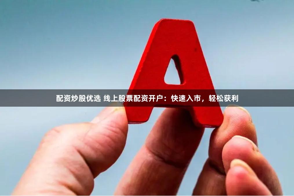 配资炒股优选 线上股票配资开户：快速入市，轻松获利